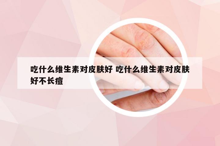 吃什么维生素对皮肤好 吃什么维生素对皮肤好不长痘