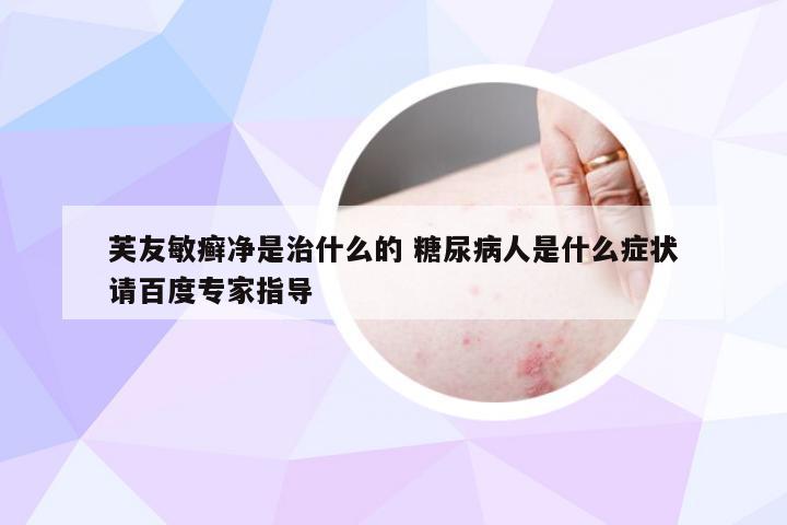 芙友敏癣净是治什么的 糖尿病人是什么症状请百度专家指导