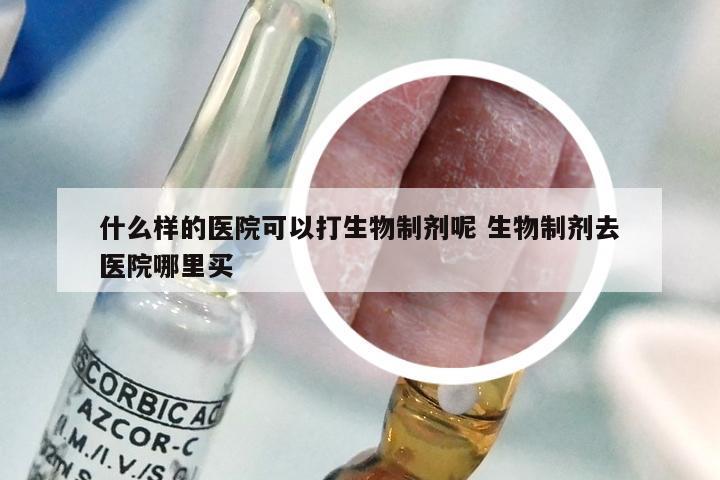 什么样的医院可以打生物制剂呢 生物制剂去医院哪里买