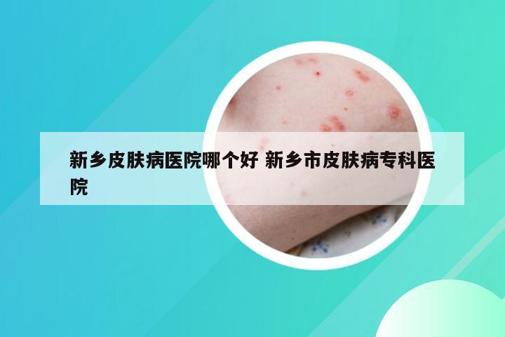 新乡皮肤病医院哪个好 新乡市皮肤病专科医院