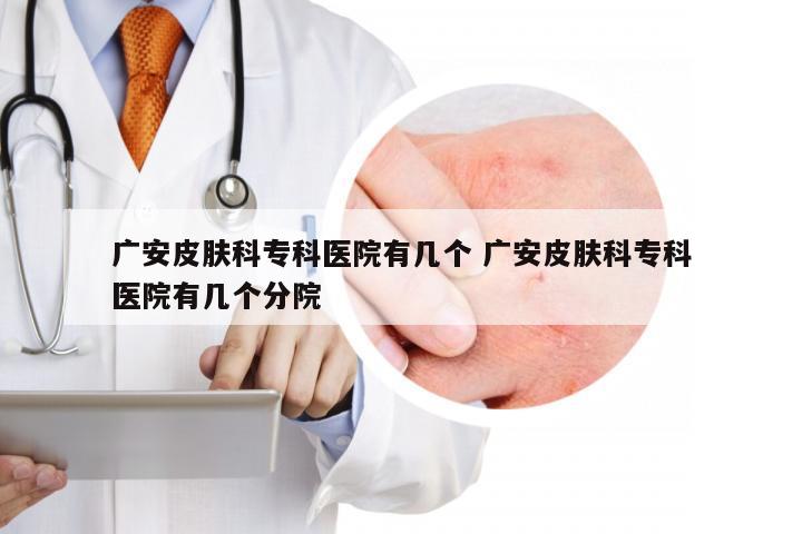 广安皮肤科专科医院有几个 广安皮肤科专科医院有几个分院