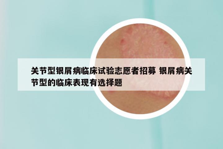 关节型银屑病临床试验志愿者招募 银屑病关节型的临床表现有选择题