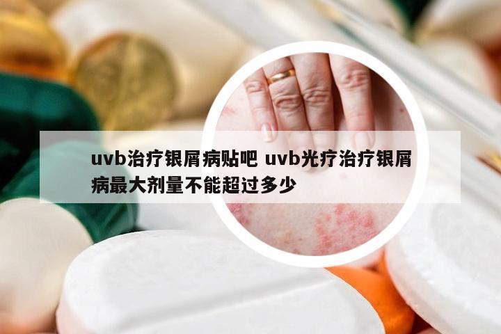 uvb治疗银屑病贴吧 uvb光疗治疗银屑病最大剂量不能超过多少