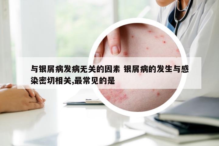 与银屑病发病无关的因素 银屑病的发生与感染密切相关,最常见的是