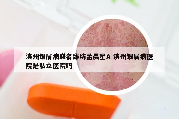 滨州银屑病盛名潍坊孟晨星A 滨州银屑病医院是私立医院吗