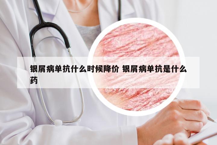 银屑病单抗什么时候降价 银屑病单抗是什么药